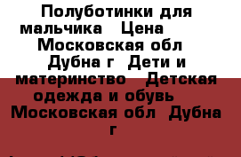 Полуботинки для мальчика › Цена ­ 600 - Московская обл., Дубна г. Дети и материнство » Детская одежда и обувь   . Московская обл.,Дубна г.